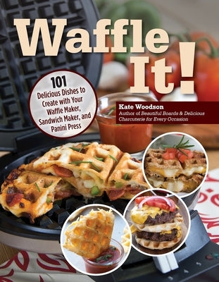 Waffle It!: 101 Delicious Dishes to Create with Your Waffle Maker, Sandwich Maker, and Panini Press by Woodson, Kate