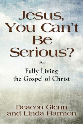 JESUS, YOU CAN'T BE SERIOUS! Fully Living the Gospel of Christ by Deacon Glenn, Harmon