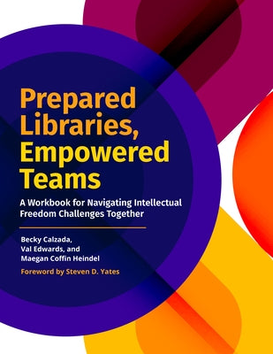 Prepared Libraries, Empowered Teams: A Workbook for Navigating Intellectual Freedom Challenges Together by Calzada, Becky