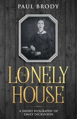 The Lonely House: A Short Biography of Emily Dickinson by Brody, Paul