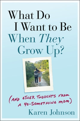 What Do I Want to Be When They Grow Up?: (And Other Thoughts from a 40-Something Mom) by Johnson, Karen