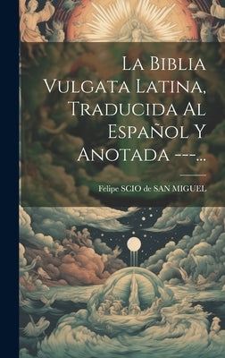 La Biblia Vulgata Latina, Traducida Al Español Y Anotada ---... by Felipe Scio de San Miguel