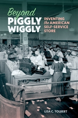 Beyond Piggly Wiggly: Inventing the American Self-Service Store by Tolbert, Lisa C.