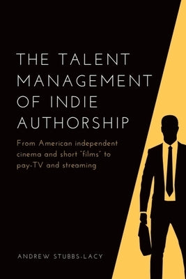 The Talent Management of Indie Authorship: From American Independent Cinema and Short "Films" to Pay-TV and Streaming by Stubbs-Lacy, Andrew