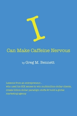 I Can Make Caffeine Nervous: Lessons from an entrepreneur who used his SIX senses to win multimillion-dollar clients, create billion-dollar paradig by Bennett, Greg M.