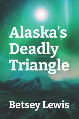 Alaska's Deadly Triangle by Lewis, Betsey