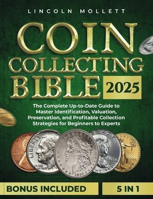 Coin Collecting Bible 2025: The Complete Up-to-Date Guide to Master Identification, Valuation, Preservation, and Profitable Collection Strategies by Mollett, Lincoln