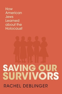Saving Our Survivors: How American Jews Learned about the Holocaust by Deblinger, Rachel
