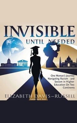 Invisible Until Needed: One Woman's Journey Navigating Racism and Sexism in Higher Education on Two Continents by Davis-Russell, Elizabeth