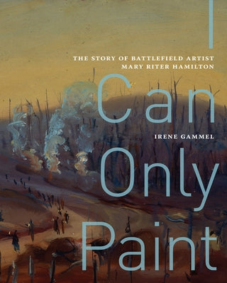 I Can Only Paint: The Story of Battlefield Artist Mary Riter Hamilton Volume 31 by Gammel, Irene