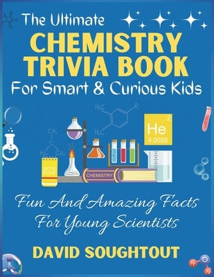 The Ultimate Chemistry Trivia Book For Smart And Curious Kids: Fun And Amazing Facts For Young Scientists by Soughtout, David