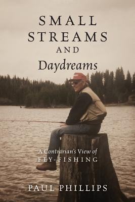 Small Streams and Daydreams: A Contrarian's View of Fly-fishing by Phillips, Paul