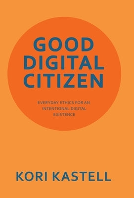 Good Digital Citizen: Everyday Ethics for an Intentional Digital Existence by Kastell, Kori