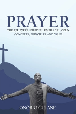 Prayer: The Believer's Spiritual Umbilical Cord; Concepts, Principles and Value by Cutane, On?rio