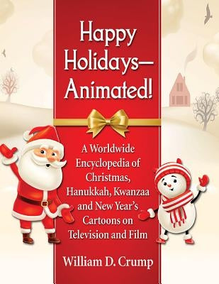 Happy Holidays--Animated!: A Worldwide Encyclopedia of Christmas, Hanukkah, Kwanzaa and New Year's Cartoons on Television and Film by Crump, William D.