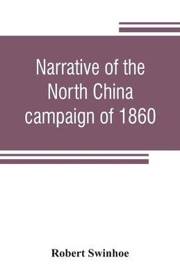 Narrative of the North China campaign of 1860; containing personal experiences of Chinese character, and of the moral and social condition of the coun by Swinhoe, Robert