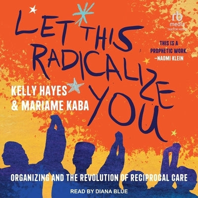 Let This Radicalize You: Organizing and the Revolution of Reciprocal Care by Hayes, Kelly