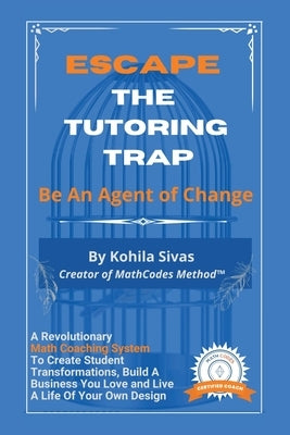 Escape the Tutoring Trap: Be An Agent of Change -- A Revolutionary Math Coaching System to Create Student Transformations, Build a Business You by Sivas, Kohila