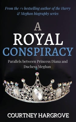 A Royal Conspiracy: Parallels between Princess Diana and Duchess Meghan by Hargrove, Courtney