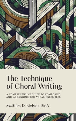 The Technique of Choral Writing: A Comprehensive Guide to Composing and Arranging for Vocal Ensembles by Nielsen, Matthew D.