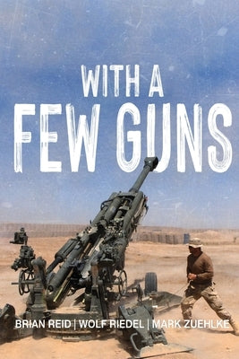With A Few Guns: The Royal Regiment of Canadian Artillery in Afghanistan - Volume I - 2002-2006 by Reid, Brian