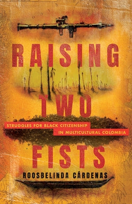 Raising Two Fists: Struggles for Black Citizenship in Multicultural Colombia by C&#225;rdenas, Roosbelinda