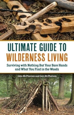 The Ultimate Guide to Wilderness Living: Surviving with Nothing But Your Bare Hands and What You Find in the Woods by McPherson, John