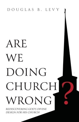 Are We Doing Church Wrong?: Rediscovering God's Divine Design for His Church by Levy, Douglas B.