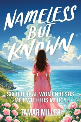 Nameless but Known: Six biblical women Jesus met with His mercy by Miller, Tamar