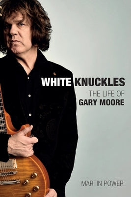 White Knuckles: The Life of Gary Moore by Power, Martin