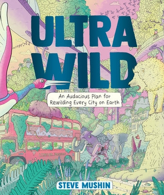 Ultrawild: An Audacious Plan for Rewilding Every City on Earth by Mushin, Steve