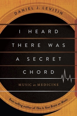I Heard There Was a Secret Chord: Music as Medicine by Levitin, Daniel J.