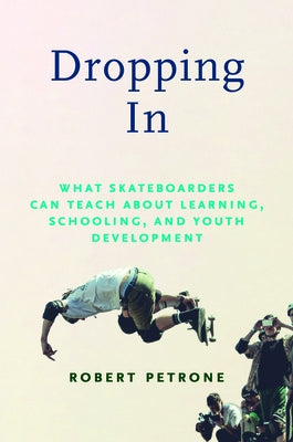 Dropping in: What Skateboarders Can Teach Us about Learning, Schooling, and Youth Development by Petrone, Robert