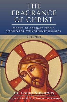The Fragrance of Christ - Volume 1: Stories of Ordinary People Striving for Extraordinary Holiness by Sidarous, Father Louka
