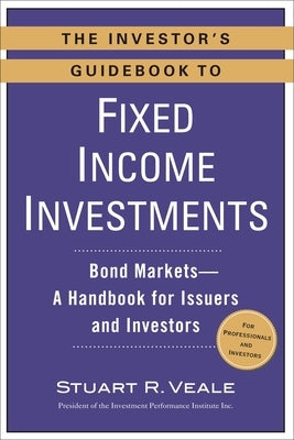 The Investor's Guidebook to Fixed Income Investments: Bond Markets--A Handbook for Issuers and Investors by Veale, Stuart R.