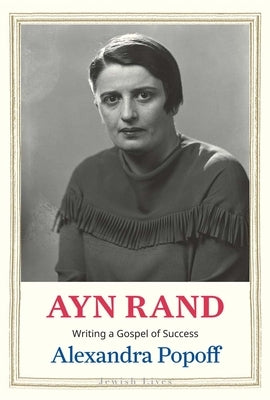Ayn Rand: Writing a Gospel of Success by Popoff, Alexandra