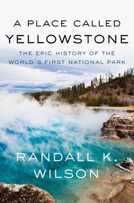 A Place Called Yellowstone: The Epic History of the World's First National Park by Wilson, Randall K.