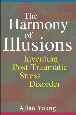 The Harmony of Illusions: Inventing Post-Traumatic Stress Disorder by Young, Allan