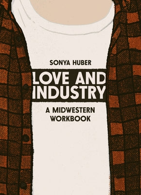 Love and Industry: A Midwestern Workbook by Huber, Sonya