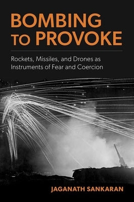 Bombing to Provoke: Rockets, Missiles, and Drones as Instruments of Fear and Coercion by Sankaran, Jaganath