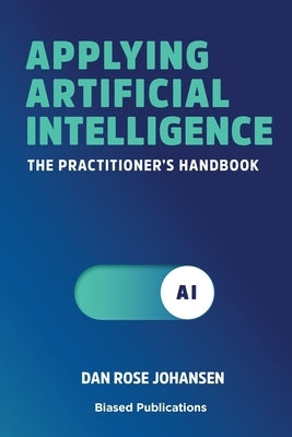 Applying Artificial Intelligence: The Practitioner's Handbook by Rose Johansen, Dan