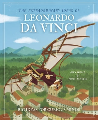 The Extraordinary Ideas of Leonardo Da Vinci: Big Ideas for Curious Minds by Woolf, Alex