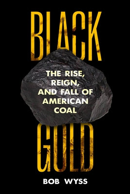 Black Gold: The Rise, Reign, and Fall of American Coal by Wyss, Bob