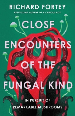 Close Encounters of the Fungal Kind: In Pursuit of Remarkable Mushrooms by Fortey, Richard