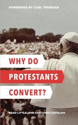 Why Do Protestants Convert? by Littlejohn, Brad