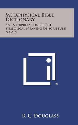 Metaphysical Bible Dictionary: An Interpretation of the Symbolical Meaning of Scripture Names by Douglass, R. C.