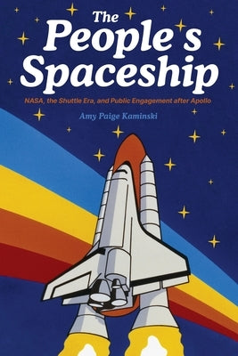 The People's Spaceship: Nasa, the Shuttle Era, and Public Engagement After Apollo by Kaminski, Amy Paige