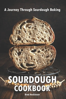 Sourdough Cookbook: A Journey Through Sourdough Baking by Hoskinson, Brad