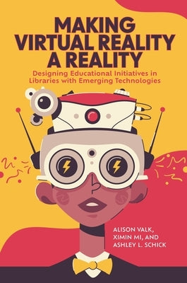 Making Virtual Reality a Reality: Designing Educational Initiatives in Libraries with Emerging Technologies by Valk, Alison