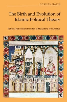 The Birth and Evolution of Islamic Political Theory: Political Rationalism from Ibn Al-Muqaffa to Ibn Khaldun by Bac&#305;k, G?khan